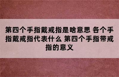 第四个手指戴戒指是啥意思 各个手指戴戒指代表什么 第四个手指带戒指的意义